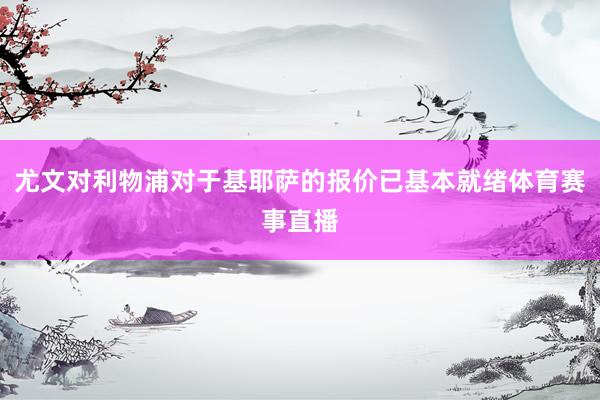 尤文对利物浦对于基耶萨的报价已基本就绪体育赛事直播