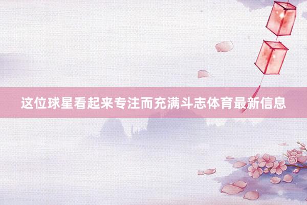 这位球星看起来专注而充满斗志体育最新信息