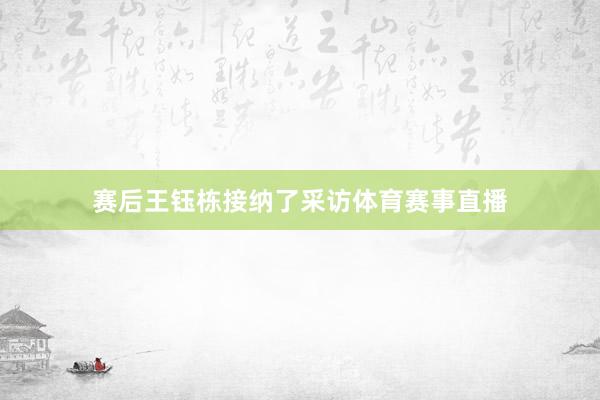 赛后王钰栋接纳了采访体育赛事直播