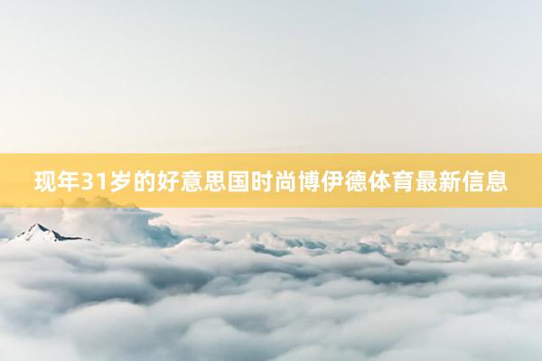 现年31岁的好意思国时尚博伊德体育最新信息