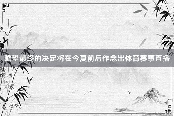 瞻望最终的决定将在今夏前后作念出体育赛事直播