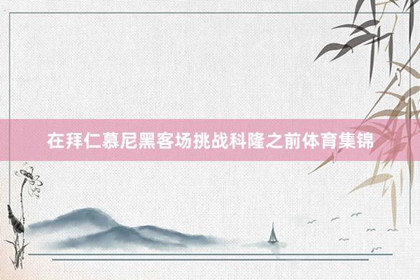 在拜仁慕尼黑客场挑战科隆之前体育集锦