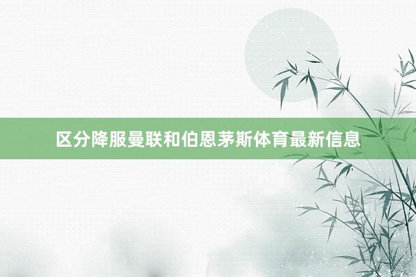区分降服曼联和伯恩茅斯体育最新信息