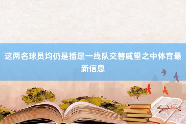 这两名球员均仍是插足一线队交替威望之中体育最新信息