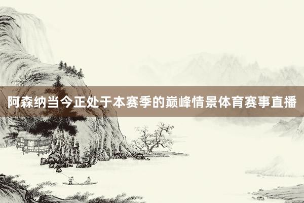 阿森纳当今正处于本赛季的巅峰情景体育赛事直播