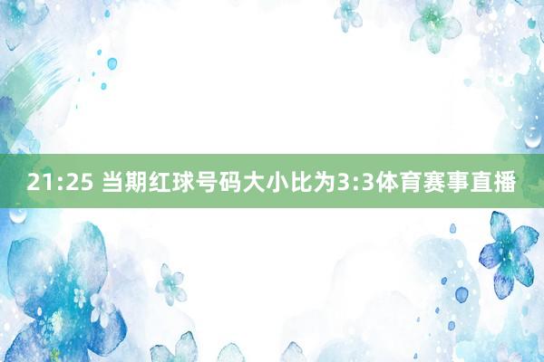 21:25 当期红球号码大小比为3:3体育赛事直播