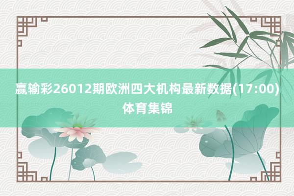 赢输彩26012期欧洲四大机构最新数据(17:00)体育集锦
