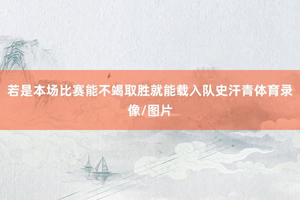 若是本场比赛能不竭取胜就能载入队史汗青体育录像/图片