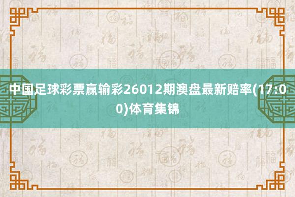 中国足球彩票赢输彩26012期澳盘最新赔率(17:00)体育集锦