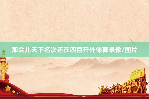 那会儿天下名次还在四百开外体育录像/图片