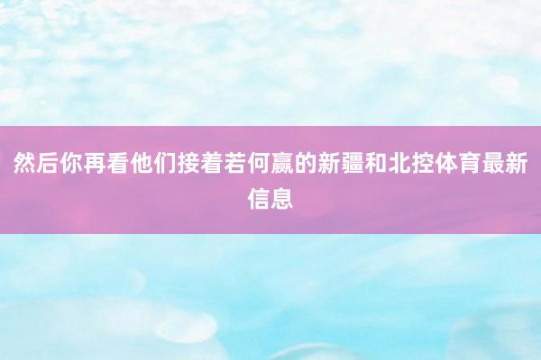 然后你再看他们接着若何赢的新疆和北控体育最新信息