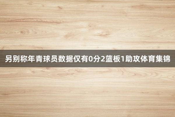 另别称年青球员数据仅有0分2篮板1助攻体育集锦