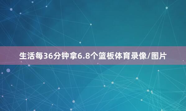 生活每36分钟拿6.8个篮板体育录像/图片