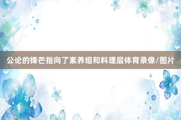 公论的锋芒指向了素养组和料理层体育录像/图片
