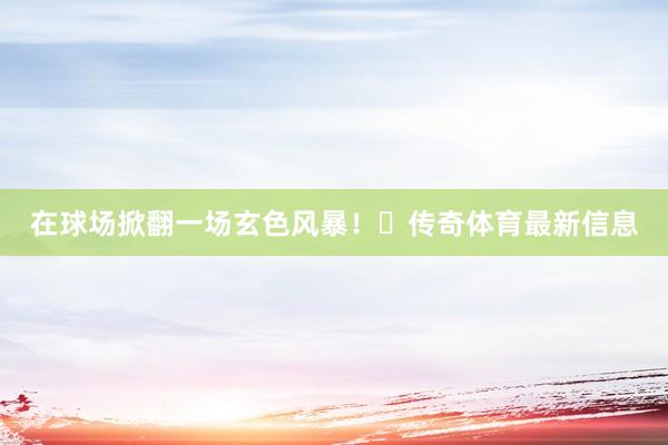 在球场掀翻一场玄色风暴！	传奇体育最新信息