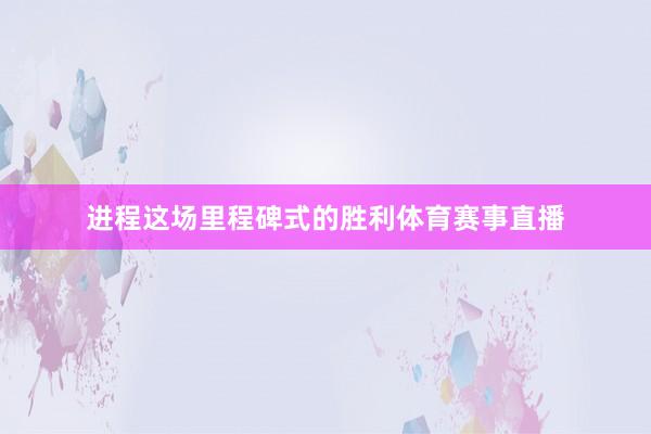 进程这场里程碑式的胜利体育赛事直播