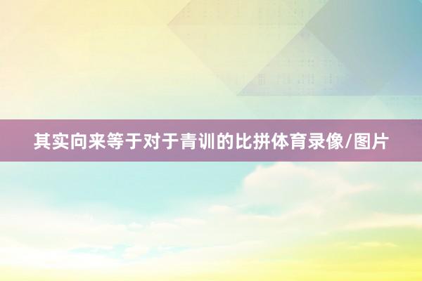 其实向来等于对于青训的比拼体育录像/图片