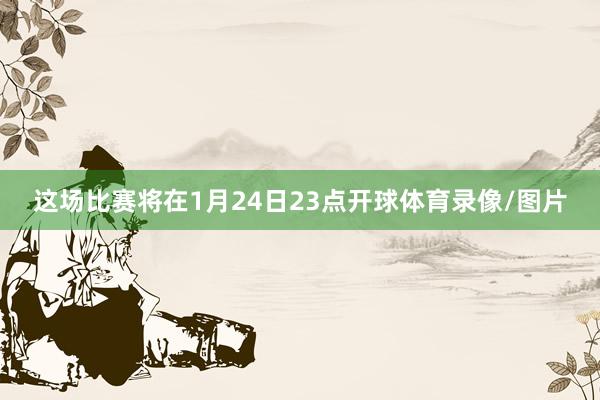 这场比赛将在1月24日23点开球体育录像/图片