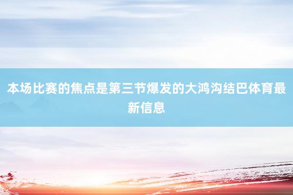 本场比赛的焦点是第三节爆发的大鸿沟结巴体育最新信息