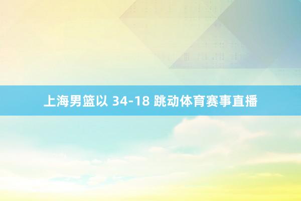 上海男篮以 34-18 跳动体育赛事直播