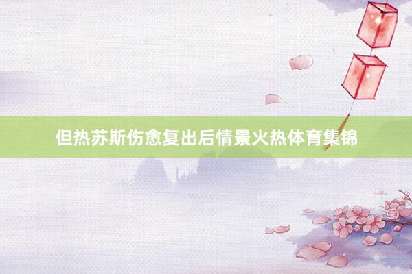 但热苏斯伤愈复出后情景火热体育集锦