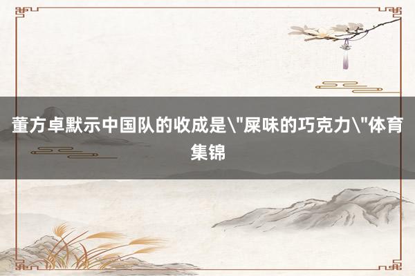 董方卓默示中国队的收成是