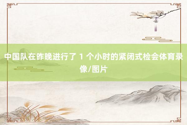中国队在昨晚进行了 1 个小时的紧闭式检会体育录像/图片