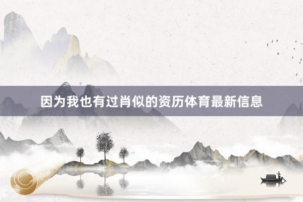 因为我也有过肖似的资历体育最新信息