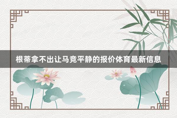 根蒂拿不出让马竞平静的报价体育最新信息