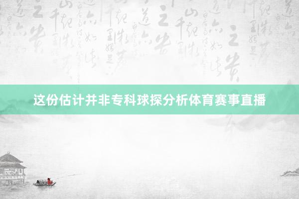 这份估计并非专科球探分析体育赛事直播