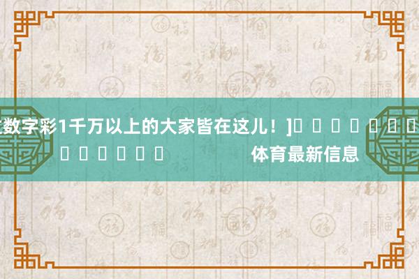 中过数字彩1千万以上的大家皆在这儿！]															                体育最新信息