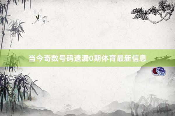 当今奇数号码遗漏0期体育最新信息
