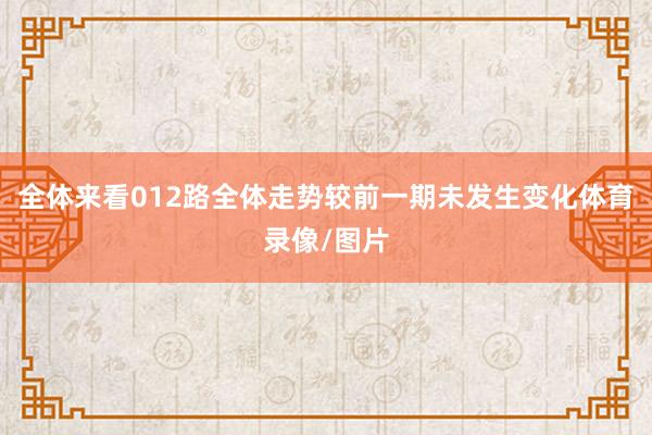 全体来看012路全体走势较前一期未发生变化体育录像/图片