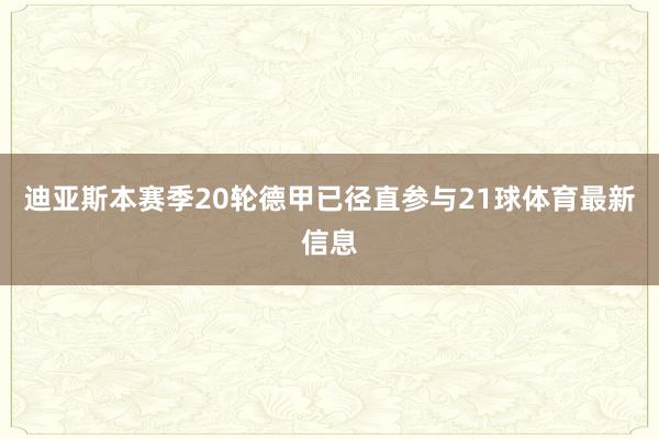 迪亚斯本赛季20轮德甲已径直参与21球体育最新信息