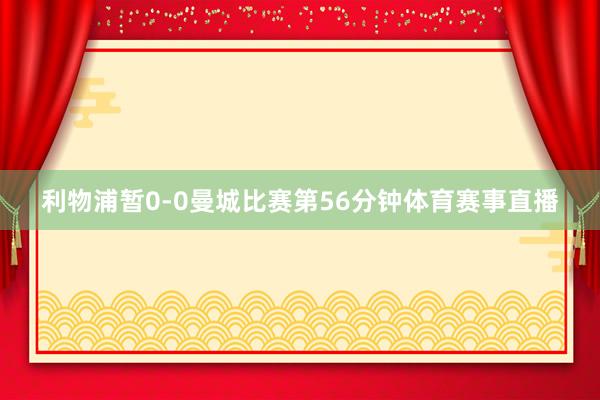 利物浦暂0-0曼城比赛第56分钟体育赛事直播