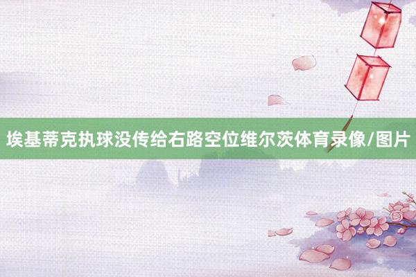 埃基蒂克执球没传给右路空位维尔茨体育录像/图片