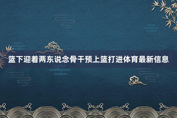 篮下迎着两东说念骨干预上篮打进体育最新信息