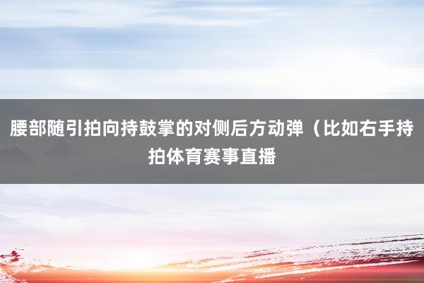 腰部随引拍向持鼓掌的对侧后方动弹（比如右手持拍体育赛事直播