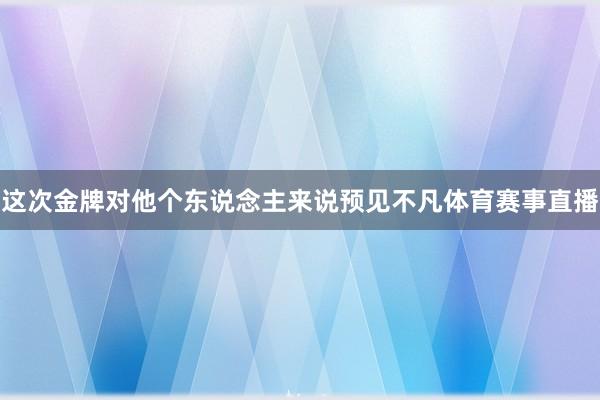 这次金牌对他个东说念主来说预见不凡体育赛事直播