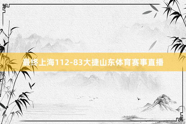 最终上海112-83大捷山东体育赛事直播