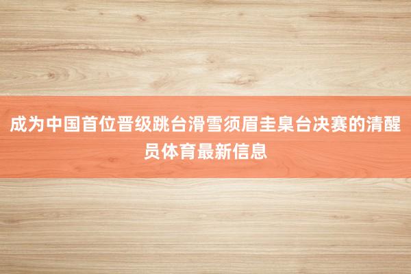 成为中国首位晋级跳台滑雪须眉圭臬台决赛的清醒员体育最新信息