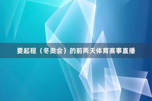 要起程（冬奥会）的前两天体育赛事直播
