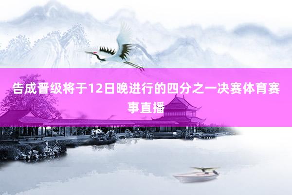 告成晋级将于12日晚进行的四分之一决赛体育赛事直播