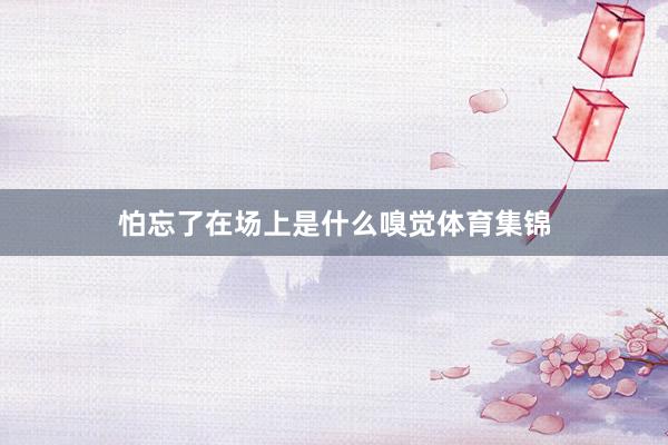怕忘了在场上是什么嗅觉体育集锦