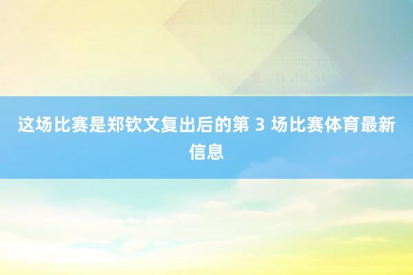 这场比赛是郑钦文复出后的第 3 场比赛体育最新信息