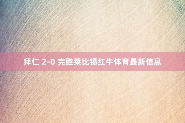 拜仁 2-0 完胜莱比锡红牛体育最新信息