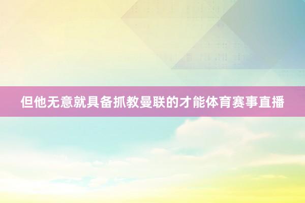 但他无意就具备抓教曼联的才能体育赛事直播