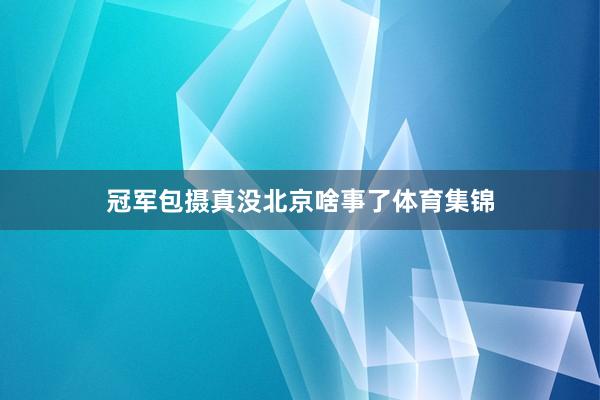 冠军包摄真没北京啥事了体育集锦