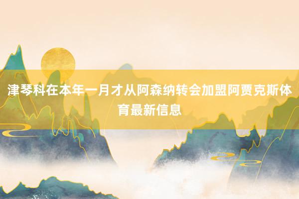 津琴科在本年一月才从阿森纳转会加盟阿贾克斯体育最新信息