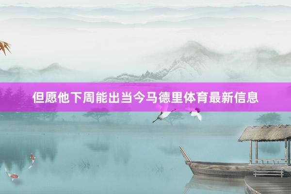 但愿他下周能出当今马德里体育最新信息